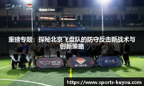 重磅专题：探秘北京飞盘队的防守反击新战术与创新策略