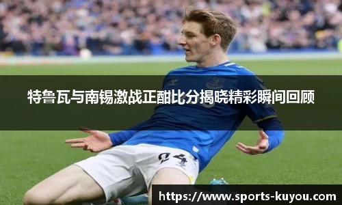 特鲁瓦与南锡激战正酣比分揭晓精彩瞬间回顾